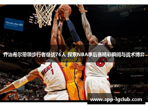 乔治希尔带领步行者奋战76人 探索NBA季后赛精彩瞬间与战术博弈