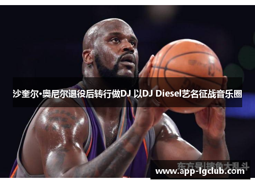 沙奎尔·奥尼尔退役后转行做DJ 以DJ Diesel艺名征战音乐圈