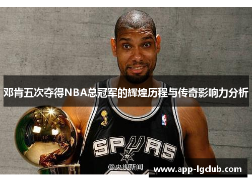 邓肯五次夺得NBA总冠军的辉煌历程与传奇影响力分析