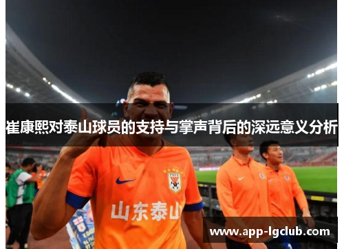 崔康熙对泰山球员的支持与掌声背后的深远意义分析