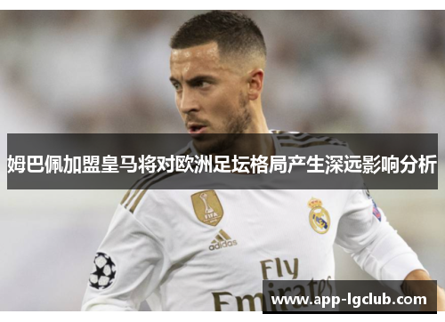 姆巴佩加盟皇马将对欧洲足坛格局产生深远影响分析