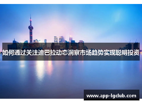 如何通过关注迪巴拉动态洞察市场趋势实现聪明投资