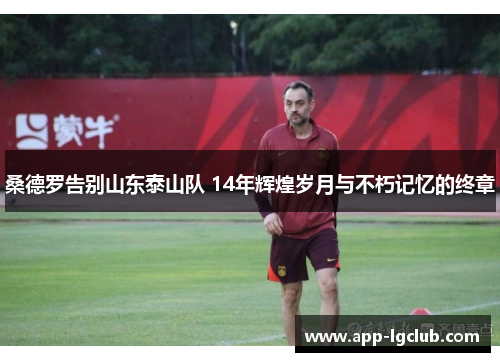 桑德罗告别山东泰山队 14年辉煌岁月与不朽记忆的终章 桑德罗告别山东泰山队 14年辉煌岁月与不朽记忆的终章