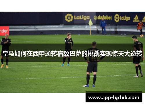 皇马如何在西甲逆转宿敌巴萨的挑战实现惊天大逆转