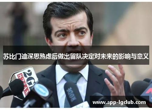 苏比门迪深思熟虑后做出留队决定对未来的影响与意义 苏比门迪深思熟虑后做出留队决定对未来的影响与意义
