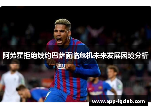 阿劳霍拒绝续约巴萨面临危机未来发展困境分析