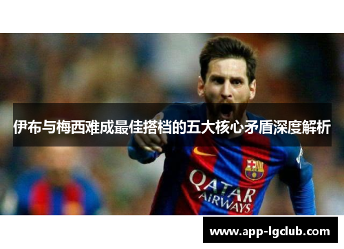 伊布与梅西难成最佳搭档的五大核心矛盾深度解析