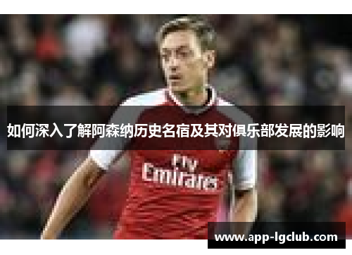 如何深入了解阿森纳历史名宿及其对俱乐部发展的影响
