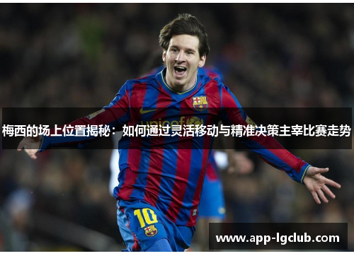 梅西的场上位置揭秘：如何通过灵活移动与精准决策主宰比赛走势