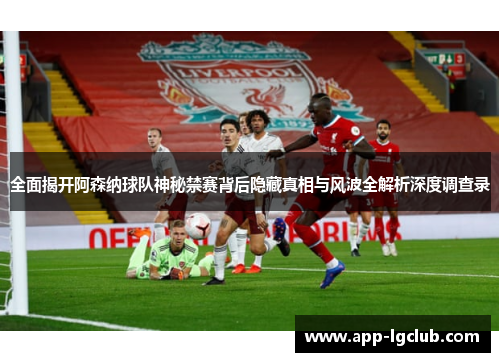 全面揭开阿森纳球队神秘禁赛背后隐藏真相与风波全解析深度调查录